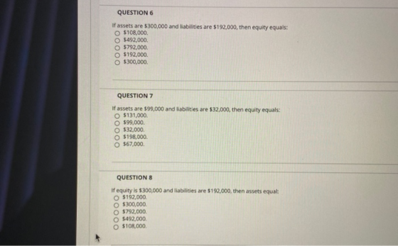 QUESTION 6 If assets are $300,000 and liabilities are $192,000, then equity equals: $108,000. $492,000. O $792,000. O $192,00