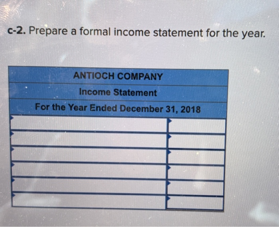 C-2. Prepare a formal income statement for the year. ANTIOCH COMPANY Income Statement For the Year Ended December 31, 2018