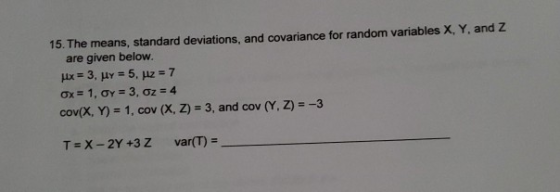 15. The means, standard deviations, and covariance for random variables X, Y. and Z are given below. x = 3, uy = 5. z = 7 ox=