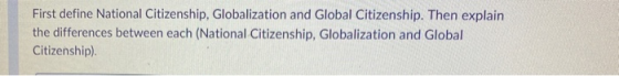 First define National Citizenship, Globalization and Global Citizenship. Then explain the differences between each (National