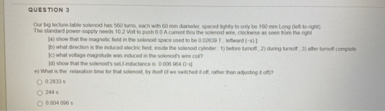 QUESTION 3 Our big lecture-table solenoid has 560 tums, each with 60 mm diameter, spaced tightly to only be 160 mm Long (left