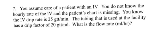 7. You assume care of a patient with an IV. You do not know the hourly rate of the IV and the patients chart is missing. You