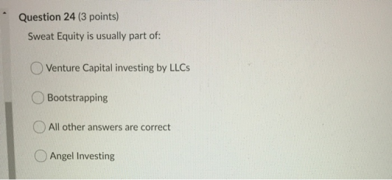 Question 24 (3 points) Sweat Equity is usually part of: Venture Capital investing by LLCS Bootstrapping All other answers are