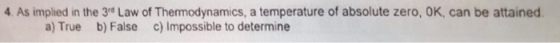 4 As implied in the 3rd Law of Thermodynamics, a temperature of absolute zero, OK, can be attained a) True b) False c) Impossible to determine
