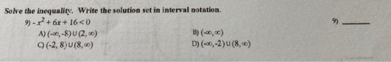 9) __ Solve the inequality. Write the solution set in interval notation. 9) - 82 + 6x + 16<0 A) (-0,-8) U (2,0) B) (-0,0) (-2