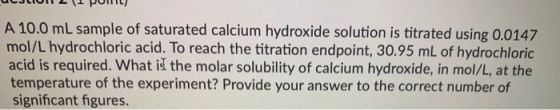 A 10.0 mL sample of saturated calcium hydroxide solution is titrated using 0.0147 mol/L hydrochloric acid. To reach the titra