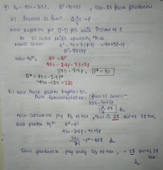 a) Inverse ss funcn 0-1 p 6,s= 90+5 (P-3) =96+5P-15 8=450-2.5px 450 -125 325 Now Price paid bt buyecs- 5o, Pice Received belleas (Bxo $8 Guv 335-90+5P NOW Consumers pay alg 아tax 9thatTc-.outot 3g tax, tax the