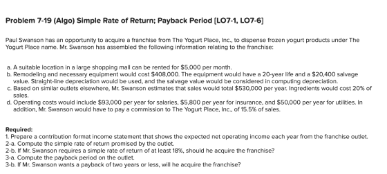 Problem 7-19 (Algo) Simple Rate of Return; Payback Period [LO7-1, LO7-6] Paul Swanson has an opportunity to acquire a franchi