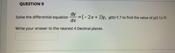 QUESTION 9 Solve the differential equation dy dx =(-2x + 1)y, y(O)=7.7 to find the value of y(3.1)=?? Write your answer to th
