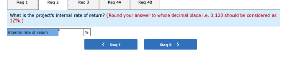 Req 1 Reg 2 Req3 Req 4A Req 4B What is the projects internal rate of return? (Round your answer to whole decimal place i.e.