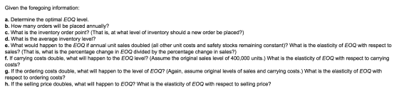 Given the foregoing information: a. Determine the optimal EOQ level. b. How many orders will be placed annually? c. What is t