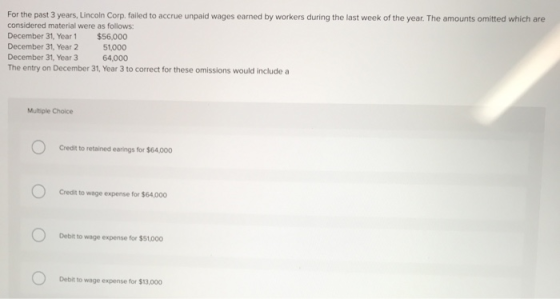 For the past 3 years, Lincoln Corp. failed to accrue unpaid wages earned by workers during the last week of the year. The amo