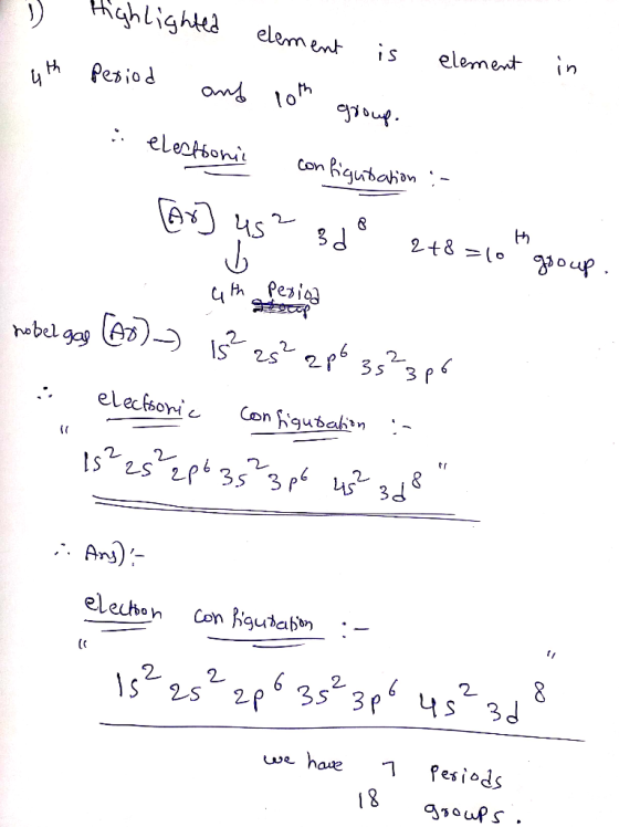 l Highlighted element is 4th element in period and 10th group. elestonie configutation :- Ar] 45? 3 dº 2+8=60gooup. th Peria