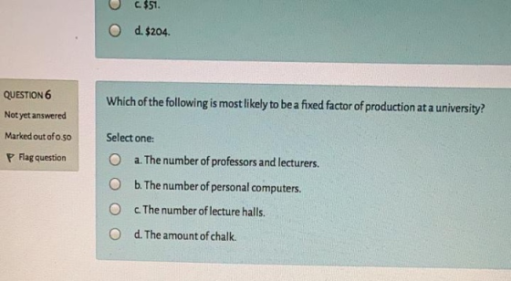c. $51. O d. $204 QUESTION 6 Not yet answered Which of the following is most likely to be a fixed factor of production at a u