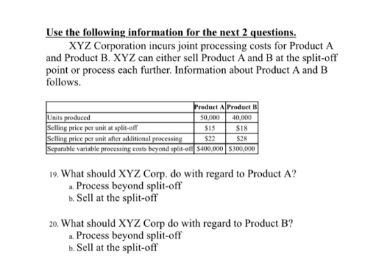 Use the following information for the next 2 questions. XYZ Corporation incurs joint processing costs for Product A and Produ