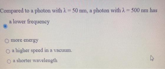 Compared to a photon with 1 = 50 nm, a photon with 2 = 500 nm has a lower frequency more energy O a higher speed in a vacuum.