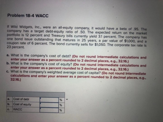 Problem 18-4 WACC If Wild Widgets, Inc., were an all-equity company, it would have a beta of .95. The company has a target de