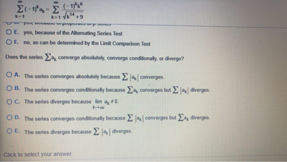 (+1)*x=(-1)** 14 k1 k=1k +9 proporco O E. yes, because of the Alternating Series Test OF. no, as can be determined by the Lim