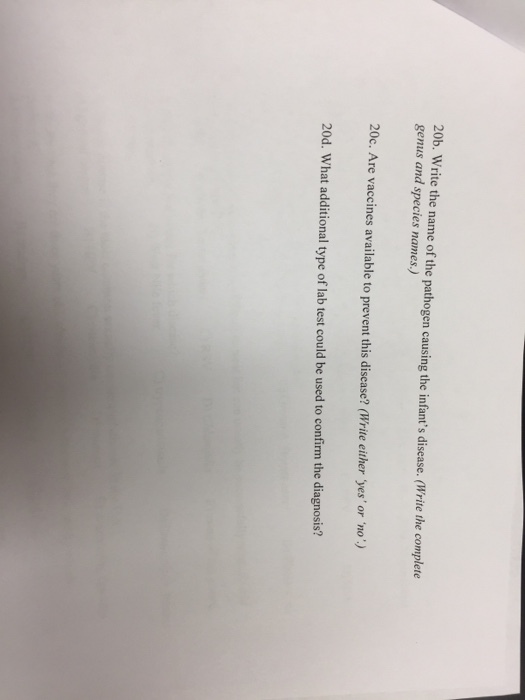 20b. write the name of the pathogen causing the infants disease. (write the complete genus and species names.) 20c. Are vaccines available to prevent this disease? (Write either yes or no) 20d. What additional type of lab test could be used to confirm the diagnosis?