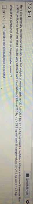 7.2.9-T Question Help Here are summary statistics for randomly selected weights of newborn girls: n = 237, X = 27.5 hg, s= 72