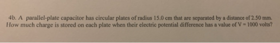 4b. A parallel-plate capacitor has circular plates of radius 15.0 cm that are separated by a distance of 2.50 mm How much cha