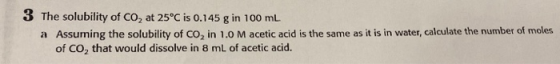 3 The solubility of CO2 at 25°C is 0.145 g in 100 mL * Assuming the solubility of Co, in 1.0 M acetic acid is the same as it