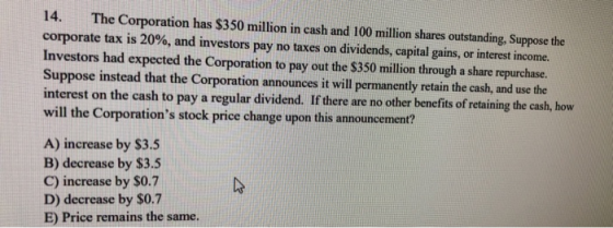 14. The Corporation has $350 million in cash and 100 million shares outstanding, Suppose the corporate tax is 20%, and invest