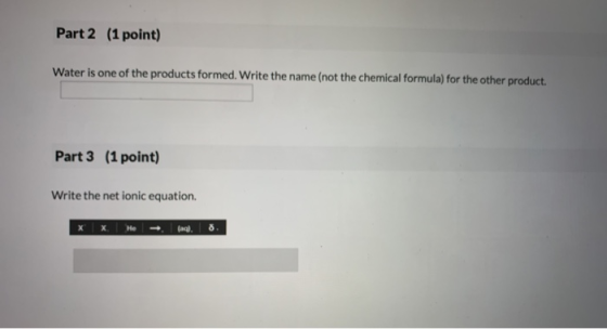 Part 2 (1 point) Water is one of the products formed. Write the name (not the chemical formula) for the other product Part 3