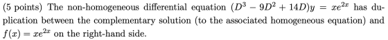 = (5 points) The non-homogeneous differential equation (D3 – 9D2 + 14D)y xe2x has du- plication between the complementary sol
