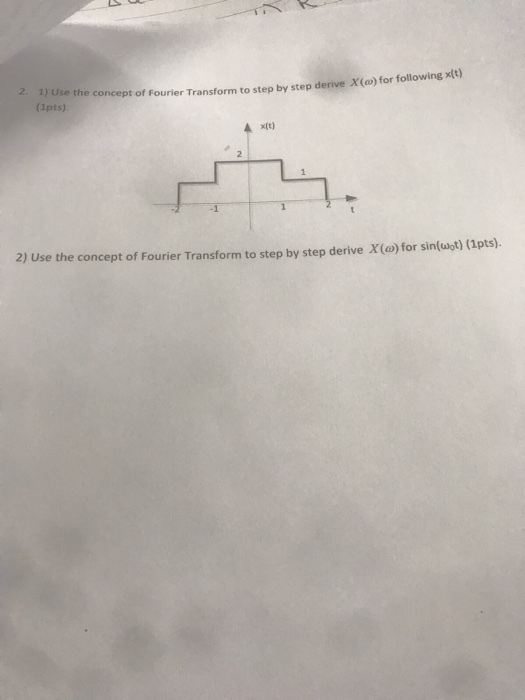 2. for following x(t) 1) Use the concept of Fourier Transform to step by step (1pts) derive X(@) for x(t) 2) Use the concept of Fourier Transform to step by step derive X(o) for sin(uot) (1pts).