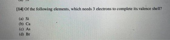 UJU [14] of the following elements, which needs 3 electrons to complete its valence shell? (a) Si (b) Ca (c) As (d) Br