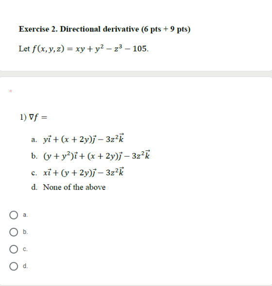 Exercise 2. Directional derivative (6 pts + 9 pts) Let f(x, y, z) = xy + y2 – 23 – 105. 1) Vf = a. ył + (x + 2y); – 3z2K b. (