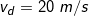 \small v_{d} = 20 \; m/s