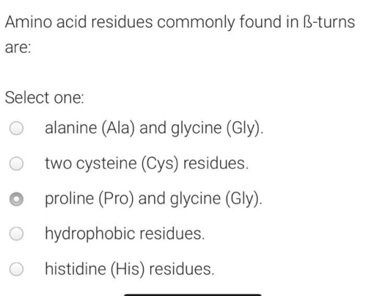 Amino acid residues commonly found in B-turns are: Select one: o alanine (Ala) and glycine (Gly). O two cysteine (Cys) residu