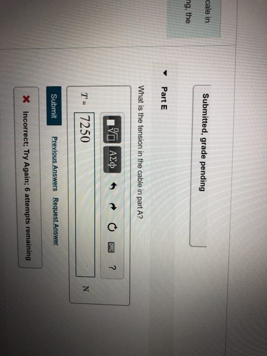 cale in Submitted, grade pending ng, the Part E What is the tension in the cable in part A? O AQ * * O O ? T = 7250 Submit Pr