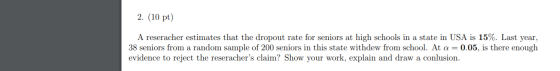 2. (10 pt) A reseracher estimates that the dropout rate for seniors at high schools in a state in USA is 15%. Last year, 38 s