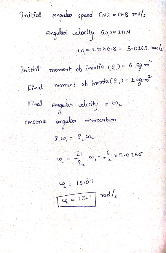 Initial Angular speed (N) = 0.8 reuls Angulari velocity (w,,= 2nN W-2 IT X0.8 = 5.0265. radle 6 Initial moment of inentia (1,