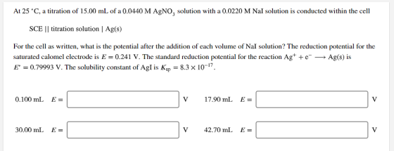 At 25 C, a titration of 15.00 mL of a 0.0440 M A^NO, solution with a 0.0220 M Nal solution is conducted within the cell SCE |