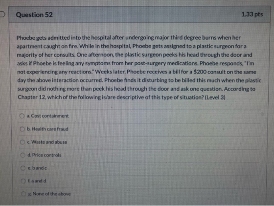 Question 52 1.33 pts Phoebe gets admitted into the hospital after undergoing major third degree burns when her apartment caug