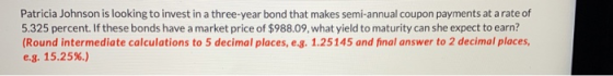 Patricia Johnson is looking to invest in a three-year bond that makes semi-annual coupon payments at a rate of 5.325 percent.