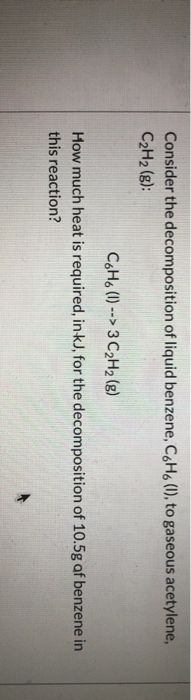 Consider the decomposition of liquid benzene, C.H. (1), to gaseous acetylene, C2H2(g): C.H. (0) --> 3 C2H2(g) How much heat i