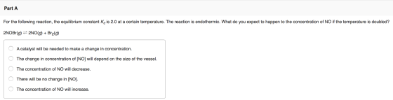 Part A For the following reaction, the equilibrium constant Kc is 2.0 at a certain temperature. The reaction is endothermic.