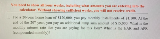 You need to show all your works, including what amounts you are entering into the calculator. Without showing sufficient work
