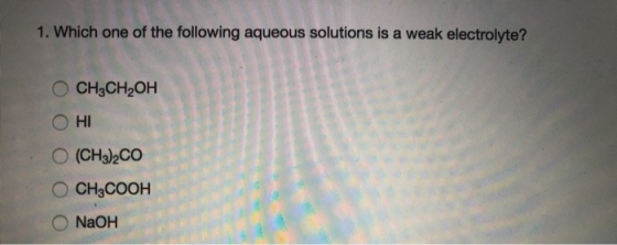 1. Which one of the following aqueous solutions is a weak electrolyte? ОСН2СН2ОН O HI O (CH3)2CO OCH3COOH NaOH
