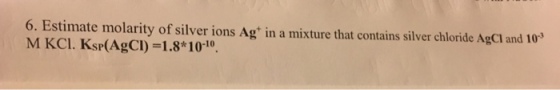 6. Estimate molarity of silver ions Ag in a mixture that contains silver chloride Agol and 10 M KCl. KSP (AgC) 1.8*10 10.
