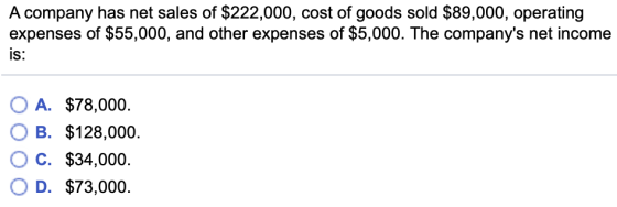 A company has net sales of $222,000, cost of goods sold $89,000, operating expenses of $55,000, and other expenses of $5,000. The companys net income IS: A. OB. O C. OD, $78,000. $128,000. $34,000. $73,000.
