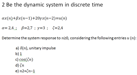 2 Be the dynamic system in discrete time ax(n)+Bx(n-1)+20yx(n-2)-u(n) Determine the system response to nzo, considering the following entries u (n): a) ?(n), unitary impulse b) 1 c) cos(n) d) Gr e) n2+7n-1