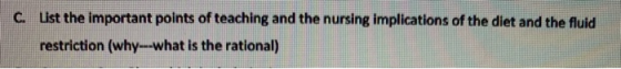 C. List the important points of teaching and the nursing implications of the diet and the fluid restriction (why--what is the