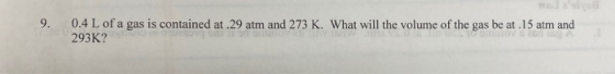 9. 0.4 L of a gas is contained at.29 atm and 273 K. What will the volume of the gas be at .15 atm and 293K?