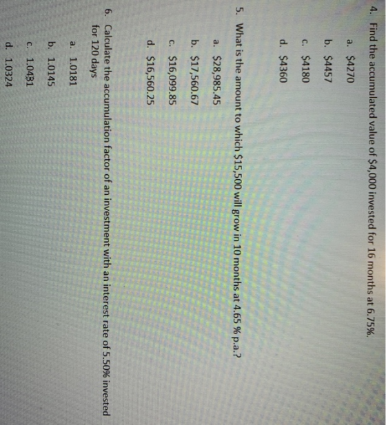4. Find the accumulated value of $4,000 invested for 16 months at 6.75%. a. $4270 b. $4457 c. $4180 d. $4360 5. What is the a
